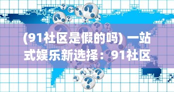 (91社区是假的吗) 一站式娱乐新选择：91社区影院，打造全新的社区观影体验