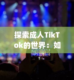 探索成人TikTok的世界：如何利用短视频平台提升个人品牌与业务发展? v9.3.8下载