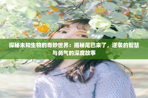 探秘未知生物的奇妙世界：揭秘尾巴来了，逆袭的智慧与勇气的深度故事