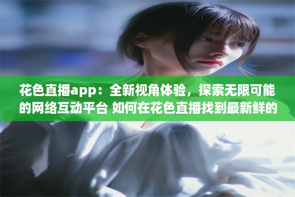 花色直播app：全新视角体验，探索无限可能的网络互动平台 如何在花色直播找到最新鲜的内容 v3.4.9下载