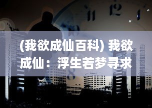 (我欲成仙百科) 我欲成仙：浮生若梦寻求超脱的凡人向往与追求之终极诉求