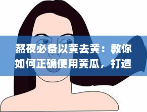 熬夜必备以黄去黄：教你如何正确使用黄瓜，打造透亮肌肤，驱逐熬夜带来的黯黄