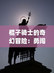 棍子骑士的奇幻冒险：勇闯恶龙领地，挑战黑暗魔法，追求荣耀与正义之路