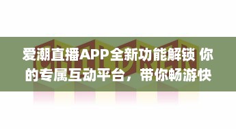 爱潮直播APP全新功能解锁 你的专属互动平台，带你畅游快乐直播时光。