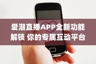 爱潮直播APP全新功能解锁 你的专属互动平台，带你畅游快乐直播时光。