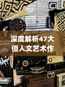 深度解析47大但人文艺术作品：探寻历史变迁与社会现象的艺术对话 v3.0.8下载