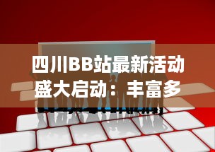 四川BB站最新活动盛大启动：丰富多样的娱乐互动等你来参与