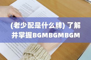 (老少配是什么牌) 了解并掌握BGMBGMBGM老少配的使用方法: 提升音乐体验的全面指南