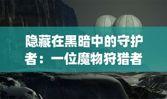 隐藏在黑暗中的守护者：一位魔物狩猎者在恶魔世界的冒险与挑战