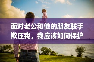 面对老公和他的朋友联手欺压我，我应该如何保护自己并处理这种棘手问题的解决办法 v1.2.3下载