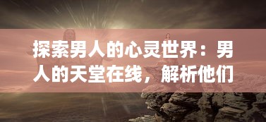 探索男人的心灵世界：男人的天堂在线，解析他们的思想、情感与理想