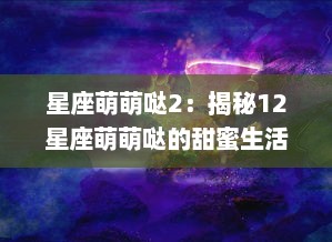 星座萌萌哒2：揭秘12星座萌萌哒的甜蜜生活，探索你与星座的秘密瓜葛