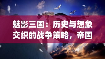 魅影三国：历史与想象交织的战争策略，帝国建设与英雄传说的巧妙结合