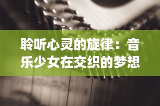 聆听心灵的旋律：音乐少女在交织的梦想与现实中寻找自我与命运的故事