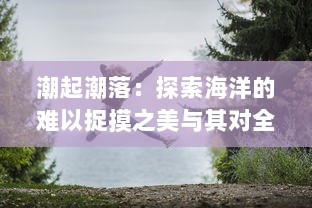 潮起潮落：探索海洋的难以捉摸之美与其对全球生态环境与人类生活的影响