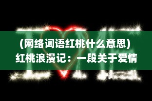 (网络词语红桃什么意思) 红桃浪漫记：一段关于爱情、生活和梦想的深情演绎