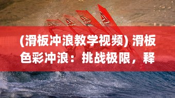 (滑板冲浪教学视频) 滑板色彩冲浪：挑战极限，释放青春，展现个性的极限运动艺术