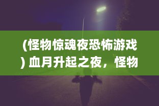 (怪物惊魂夜恐怖游戏) 血月升起之夜，怪物惊魂夜：古老传说中的恐怖生物的秘密觉醒