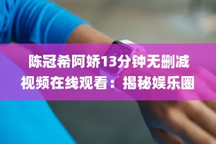 陈冠希阿娇13分钟无删减视频在线观看：揭秘娱乐圈争议事件，完整解读两位明星的互动细节 v6.3.0下载