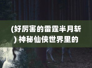 (好厉害的雷霆半月斩) 神秘仙侠世界里的致命奥秘：探索雷霆半月斩的源起与传承