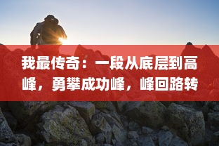 我最传奇：一段从底层到高峰，勇攀成功峰，峰回路转的真实人生故事