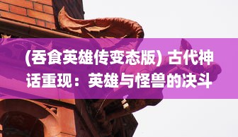 (吞食英雄传变态版) 古代神话重现：英雄与怪兽的决斗，神秘大陆之吞食英雄传