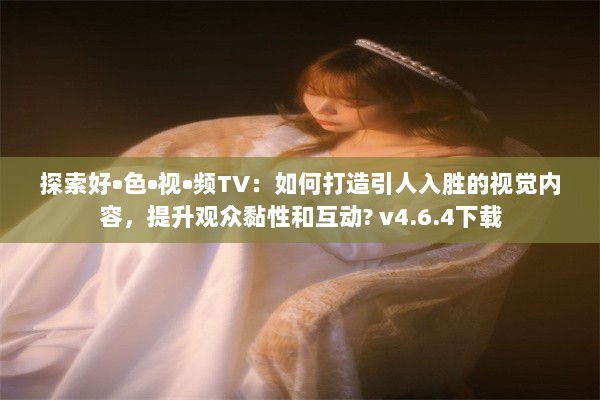 探索好•色•视•频TV：如何打造引人入胜的视觉内容，提升观众黏性和互动? v4.6.4下载