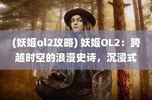 (妖姬ol2攻略) 妖姬OL2：跨越时空的浪漫史诗，沉浸式魔幻冒险等你来探索