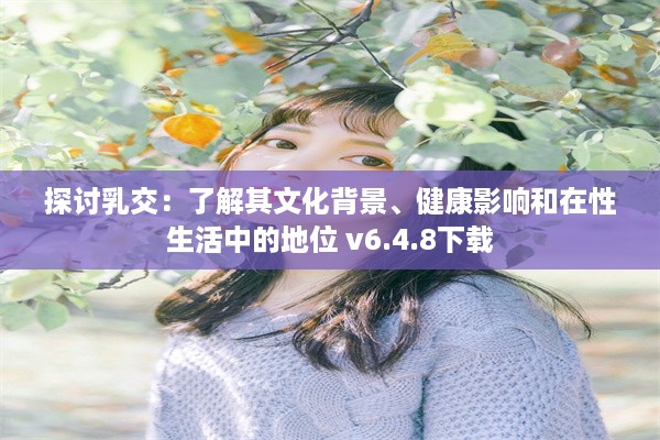 探讨乳交：了解其文化背景、健康影响和在性生活中的地位 v6.4.8下载