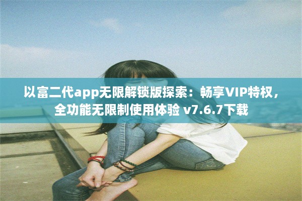 以富二代app无限解锁版探索：畅享VIP特权，全功能无限制使用体验 v7.6.7下载