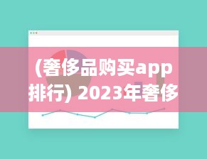 (奢侈品购买app排行) 2023年奢侈品app比较：解析哪个平台最好实现便捷购物体验