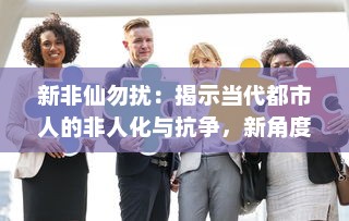 新非仙勿扰：揭示当代都市人的非人化与抗争，新角度剖析人性与权利的冲突与博弈