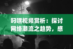 叼嘿视频赏析：探讨网络潮流之趋势，感受叼嘿舞蹈的魅力与创新