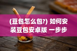 (豆包怎么包?) 如何安装豆包安卓版 一步步教你将豆包应用搬到手机上