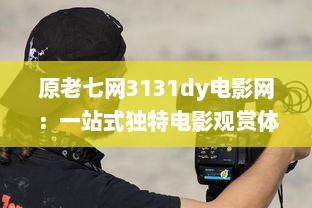 原老七网3131dy电影网：一站式独特电影观赏体验，满足所有电影爱好者的需求