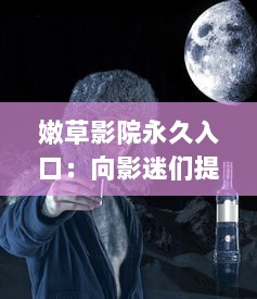 嫩草影院永久入口：向影迷们提供持久稳定的高质量全球电影观看体验 v3.7.7下载