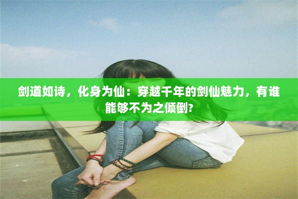 剑道如诗，化身为仙：穿越千年的剑仙魅力，有谁能够不为之倾倒?