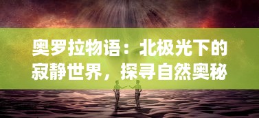 奥罗拉物语：北极光下的寂静世界，探寻自然奥秘与人类心灵的奇妙旅程