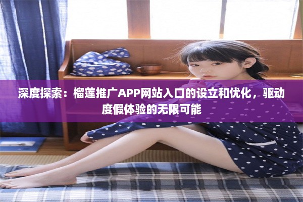 深度探索：榴莲推广APP网站入口的设立和优化，驱动度假体验的无限可能