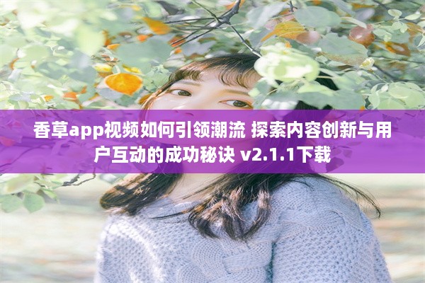 香草app视频如何引领潮流 探索内容创新与用户互动的成功秘诀 v2.1.1下载