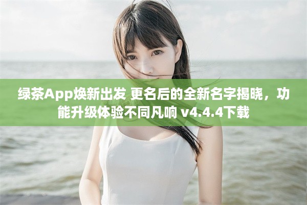 绿茶App焕新出发 更名后的全新名字揭晓，功能升级体验不同凡响 v4.4.4下载