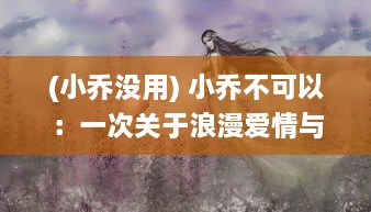 (小乔没用) 小乔不可以：一次关于浪漫爱情与现实责任选择的深度剖析