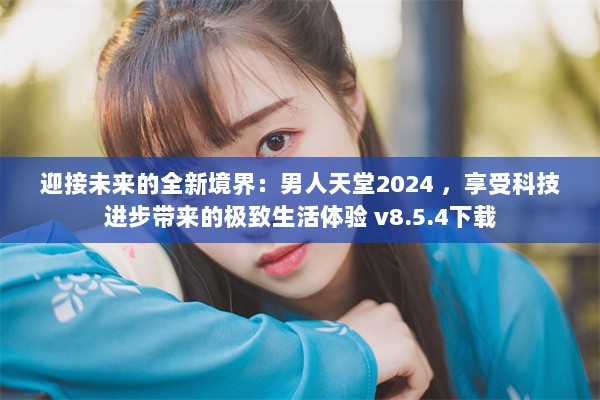 迎接未来的全新境界：男人天堂2024 ，享受科技进步带来的极致生活体验 v8.5.4下载