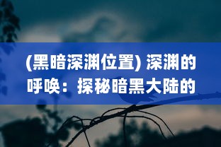 (黑暗深渊位置) 深渊的呼唤：探秘暗黑大陆的未知生物与神秘文明的神秘奥积