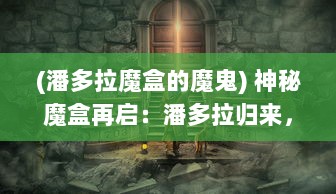 (潘多拉魔盒的魔鬼) 神秘魔盒再启：潘多拉归来，新的冒险与挑战即将展开