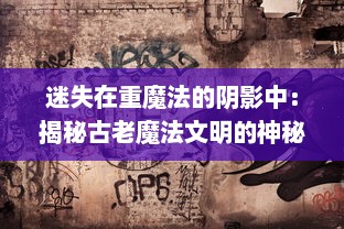 迷失在重魔法的阴影中：揭秘古老魔法文明的神秘力量与潜在危机