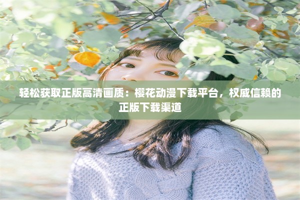 轻松获取正版高清画质：樱花动漫下载平台，权威信赖的正版下载渠道