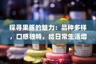 探寻果酱的魅力：品种多样，口感独特，给日常生活增添无限甜蜜色彩