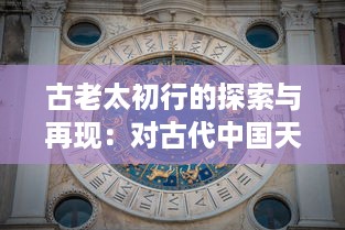 古老太初行的探索与再现：对古代中国天文学的深度解析与历史文化内涵的挖掘