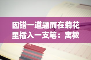 因错一道题而在菊花里插入一支笔：寓教于乐中展现出的对细节的执着追求 v6.7.0下载